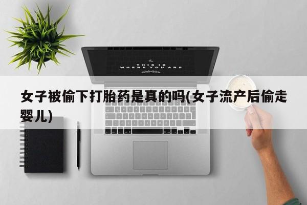 打胎药私人联系方式微信女子被偷下打胎药是真的吗(女子流产后偷走婴儿)