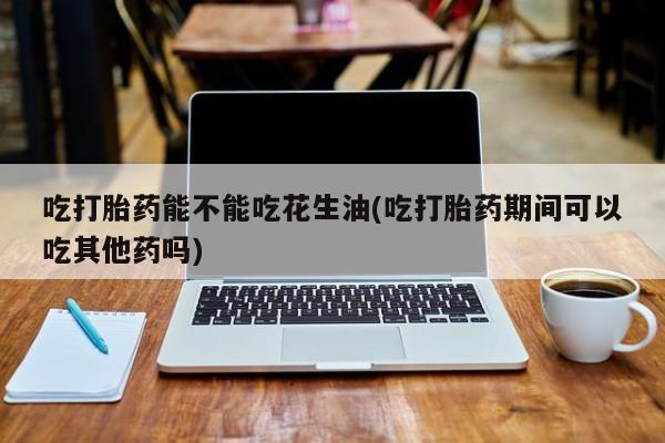 打胎药私人联系方式微信吃打胎药能不能吃花生油(吃打胎药期间可以吃其他药吗)