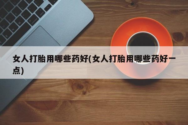 打胎药私人联系方式微信女人打胎用哪些药好(女人打胎用哪些药好一点)