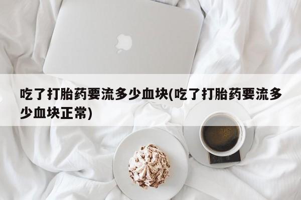 打胎药私人联系方式微信吃了打胎药要流多少血块(吃了打胎药要流多少血块正常)