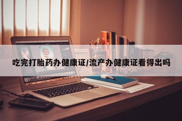 打胎药私人联系方式微信吃完打胎药办健康证/流产办健康证看得出吗
