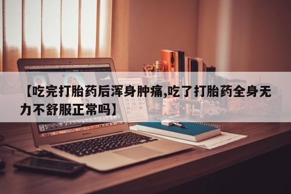 打胎药私人联系方式微信【吃完打胎药后浑身肿痛,吃了打胎药全身无力不舒服正常吗】
