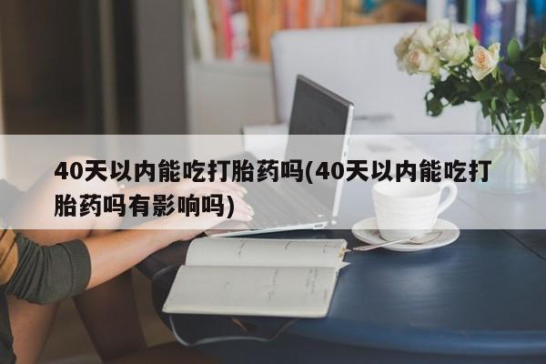 打胎药私人联系方式微信40天以内能吃打胎药吗(40天以内能吃打胎药吗有影响吗)