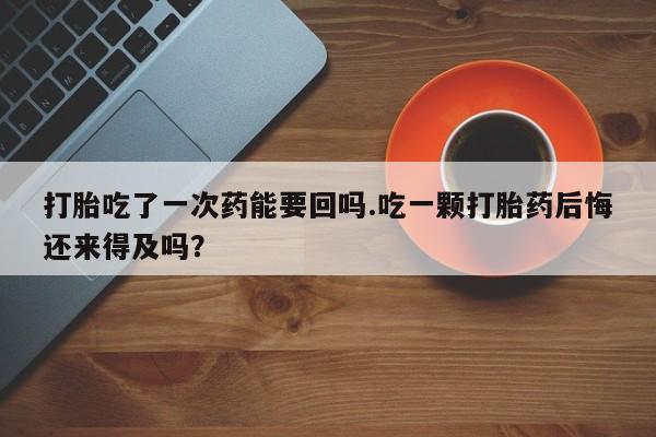 打胎药私人联系方式微信打胎吃了一次药能要回吗.吃一颗打胎药后悔还来得及吗？