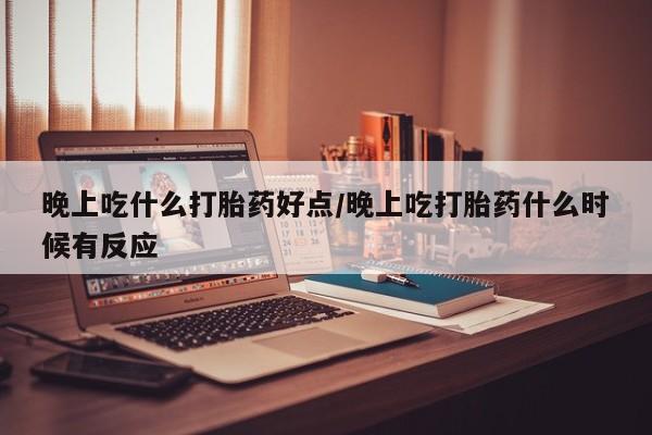 打胎药私人联系方式微信晚上吃什么打胎药好点/晚上吃打胎药什么时候有反应