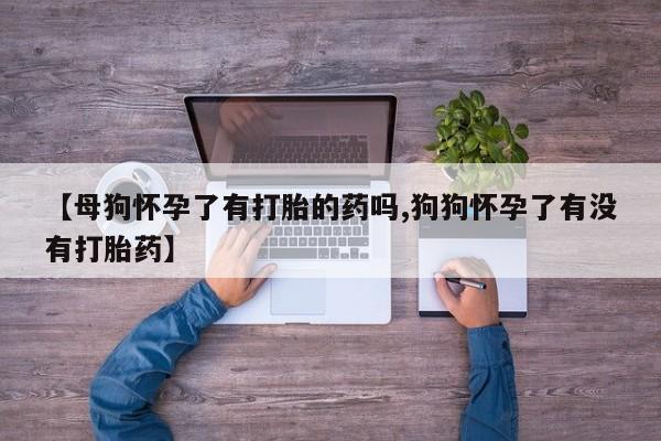 打胎药私人联系方式微信【母狗怀孕了有打胎的药吗,狗狗怀孕了有没有打胎药】