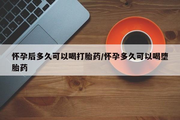 打胎药私人联系方式微信怀孕后多久可以喝打胎药/怀孕多久可以喝堕胎药