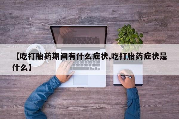 打胎药私人联系方式微信【吃打胎药期间有什么症状,吃打胎药症状是什么】