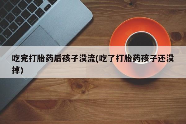 打胎药私人联系方式微信吃完打胎药后孩子没流(吃了打胎药孩子还没掉)