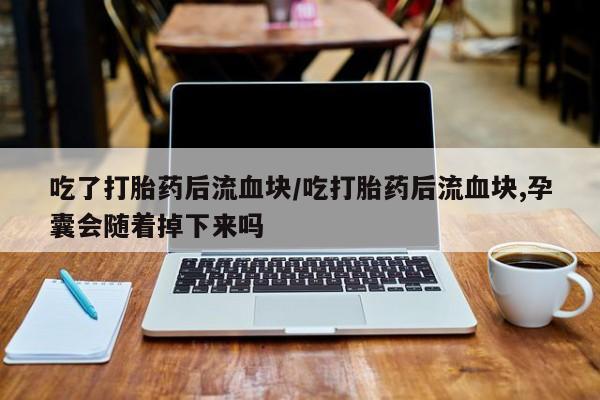 打胎药私人联系方式微信吃了打胎药后流血块/吃打胎药后流血块,孕囊会随着掉下来吗