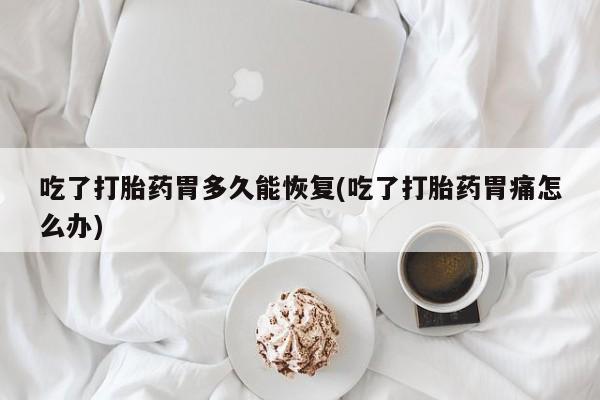 打胎药私人联系方式微信吃了打胎药胃多久能恢复(吃了打胎药胃痛怎么办)