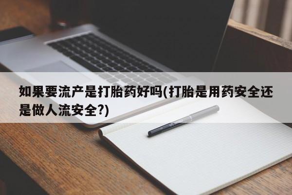 打胎药私人联系方式微信如果要流产是打胎药好吗(打胎是用药安全还是做人流安全?)