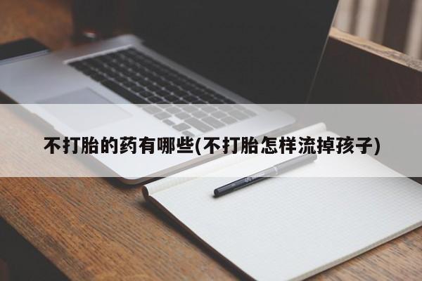 打胎药私人联系方式微信不打胎的药有哪些(不打胎怎样流掉孩子)