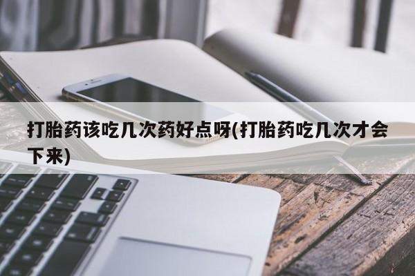 打胎药私人联系方式微信打胎药该吃几次药好点呀(打胎药吃几次才会下来)