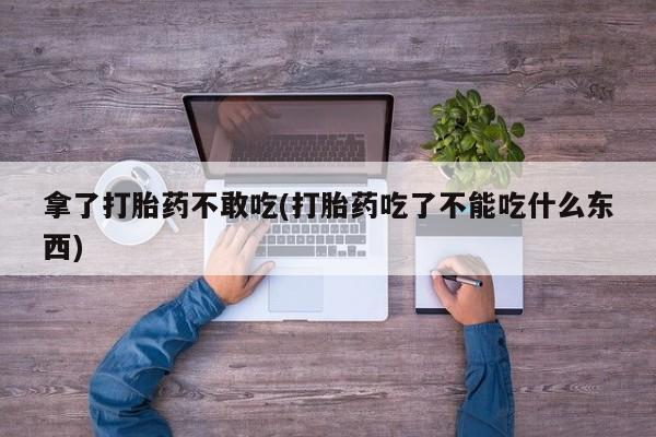 打胎药私人联系方式微信拿了打胎药不敢吃(打胎药吃了不能吃什么东西)