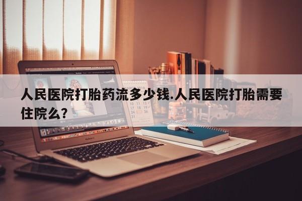打胎药私人联系方式微信人民医院打胎药流多少钱.人民医院打胎需要住院么？