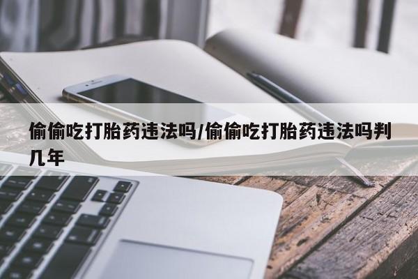 打胎药私人联系方式微信偷偷吃打胎药违法吗/偷偷吃打胎药违法吗判几年