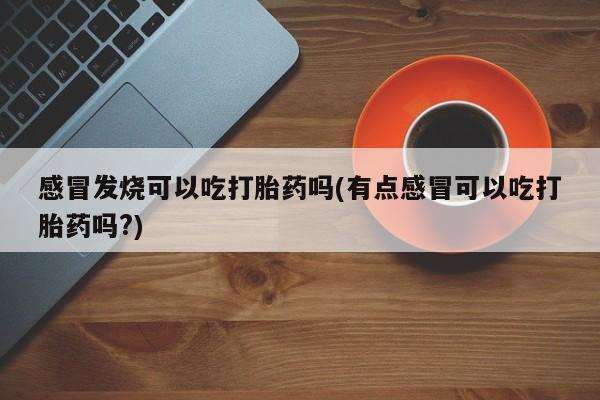 打胎药私人联系方式微信感冒发烧可以吃打胎药吗(有点感冒可以吃打胎药吗?)