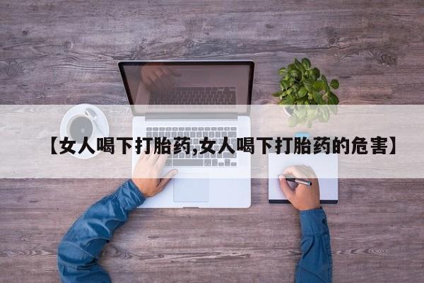 打胎药私人联系方式微信【女人喝下打胎药,女人喝下打胎药的危害】