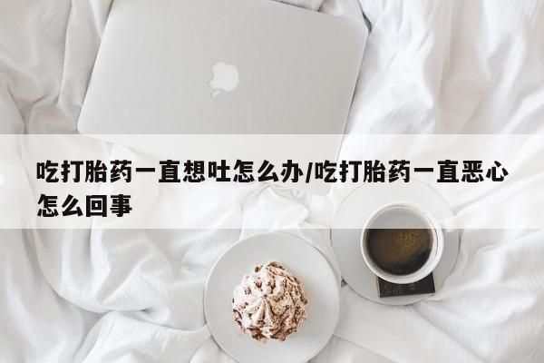 打胎药私人联系方式微信吃打胎药一直想吐怎么办/吃打胎药一直恶心怎么回事