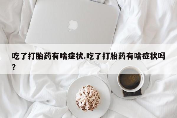 打胎药私人联系方式微信吃了打胎药有啥症状.吃了打胎药有啥症状吗？