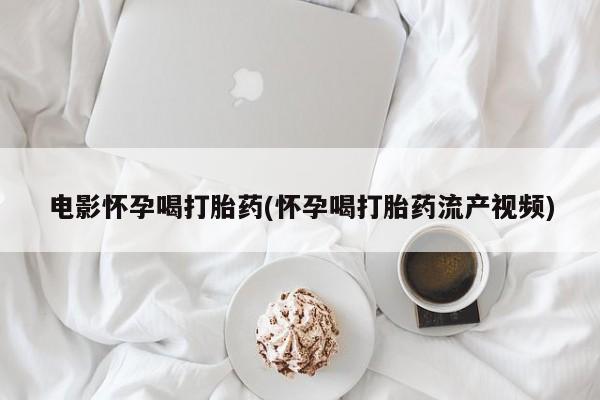 打胎药私人联系方式微信电影怀孕喝打胎药(怀孕喝打胎药流产视频)