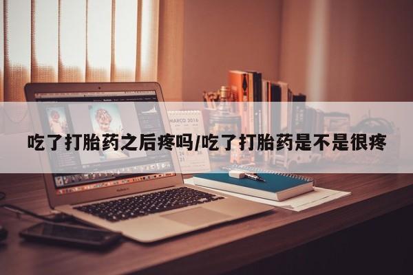 打胎药私人联系方式微信吃了打胎药之后疼吗/吃了打胎药是不是很疼