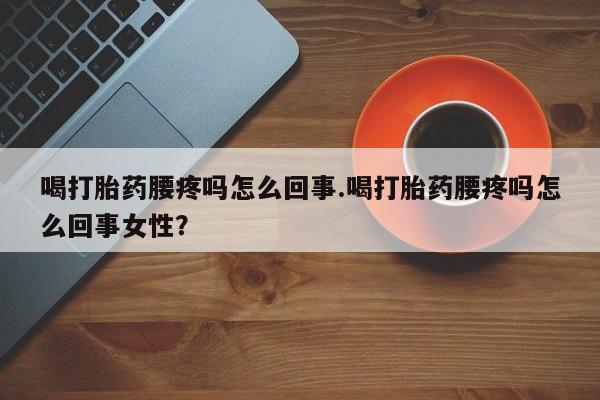 打胎药私人联系方式微信喝打胎药腰疼吗怎么回事.喝打胎药腰疼吗怎么回事女性？