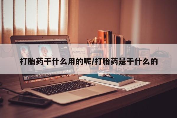 打胎药私人联系方式微信打胎药干什么用的呢/打胎药是干什么的