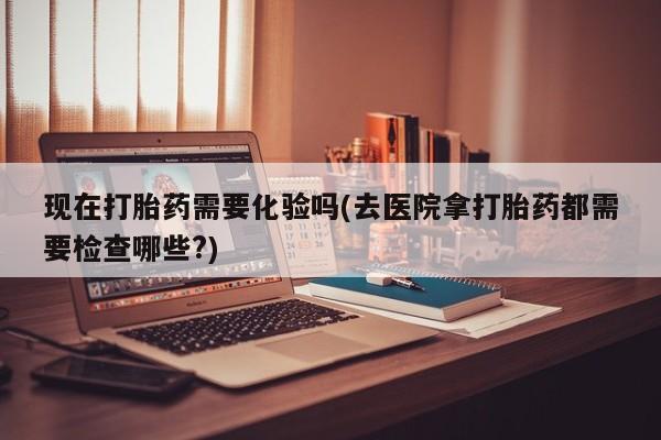 打胎药私人联系方式微信现在打胎药需要化验吗(去医院拿打胎药都需要检查哪些?)