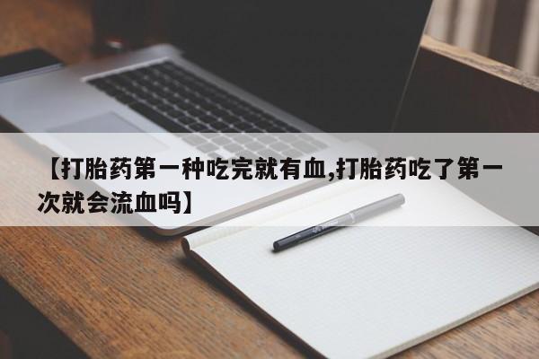 打胎药私人联系方式微信【打胎药第一种吃完就有血,打胎药吃了第一次就会流血吗】