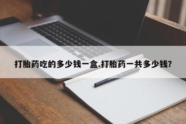 打胎药私人联系方式微信打胎药吃的多少钱一盒.打胎药一共多少钱？