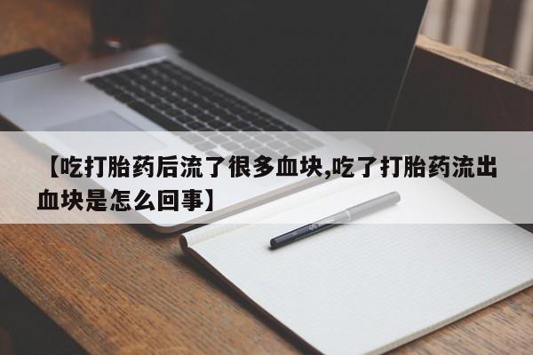 打胎药私人联系方式微信【吃打胎药后流了很多血块,吃了打胎药流出血块是怎么回事】
