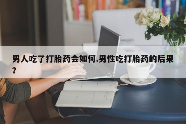 打胎药私人联系方式微信男人吃了打胎药会如何.男性吃打胎药的后果？