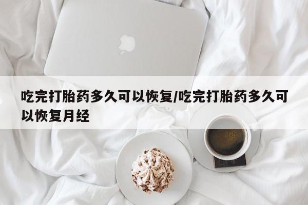 打胎药私人联系方式微信吃完打胎药多久可以恢复/吃完打胎药多久可以恢复月经