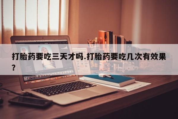 打胎药私人联系方式微信打胎药要吃三天才吗.打胎药要吃几次有效果？