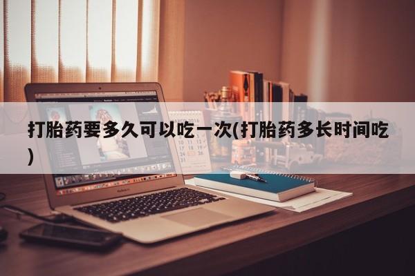 打胎药私人联系方式微信打胎药要多久可以吃一次(打胎药多长时间吃)