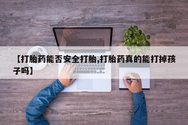 打胎药私人联系方式微信【打胎药能否安全打胎,打胎药真的能打掉孩子吗】