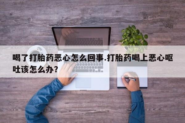 打胎药私人联系方式微信喝了打胎药恶心怎么回事.打胎药喝上恶心呕吐该怎么办？