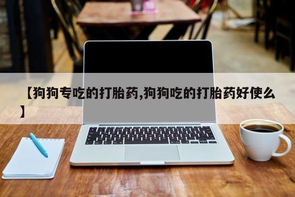 打胎药私人联系方式微信【狗狗专吃的打胎药,狗狗吃的打胎药好使么】