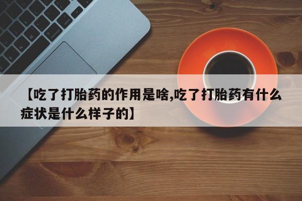打胎药私人联系方式微信【吃了打胎药的作用是啥,吃了打胎药有什么症状是什么样子的】