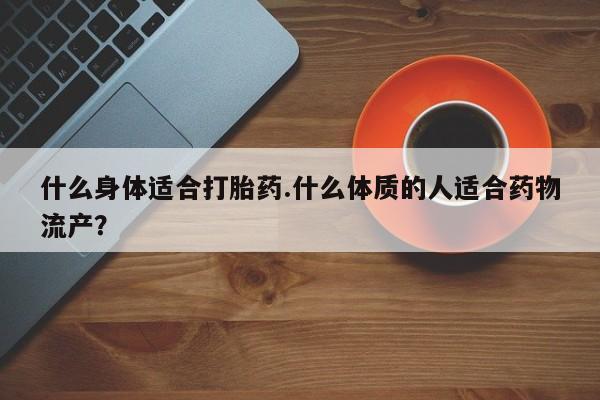 打胎药私人联系方式微信什么身体适合打胎药.什么体质的人适合药物流产？