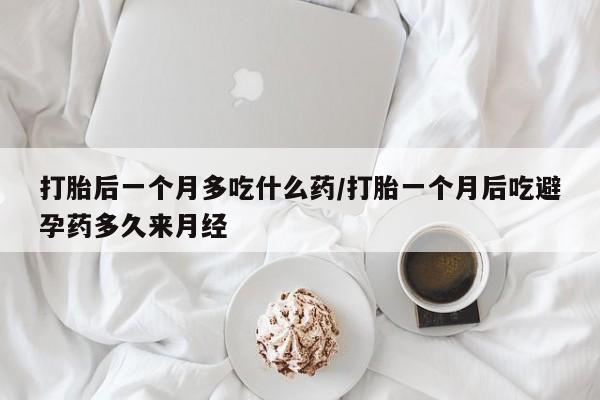 打胎药私人联系方式微信打胎后一个月多吃什么药/打胎一个月后吃避孕药多久来月经