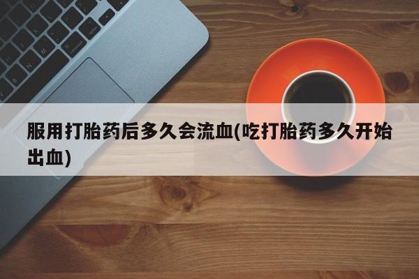 打胎药私人联系方式微信服用打胎药后多久会流血(吃打胎药多久开始出血)