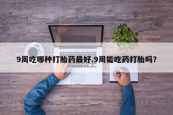打胎药私人联系方式微信9周吃哪种打胎药最好.9周能吃药打胎吗？
