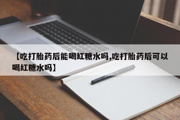 打胎药私人联系方式微信【吃打胎药后能喝红糖水吗,吃打胎药后可以喝红糖水吗】