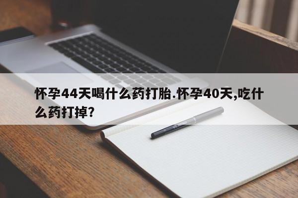 打胎药私人联系方式微信怀孕44天喝什么药打胎.怀孕40天,吃什么药打掉？