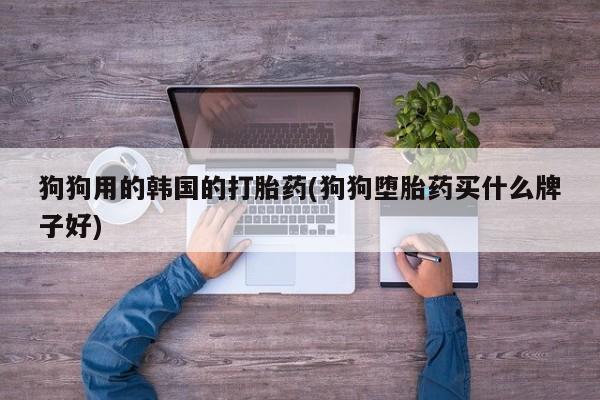 打胎药私人联系方式微信狗狗用的韩国的打胎药(狗狗堕胎药买什么牌子好)