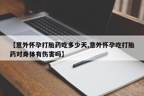 打胎药私人联系方式微信【意外怀孕打胎药吃多少天,意外怀孕吃打胎药对身体有伤害吗】
