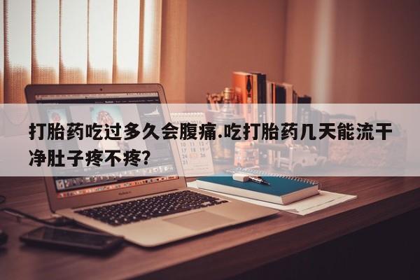 打胎药私人联系方式微信打胎药吃过多久会腹痛.吃打胎药几天能流干净肚子疼不疼？